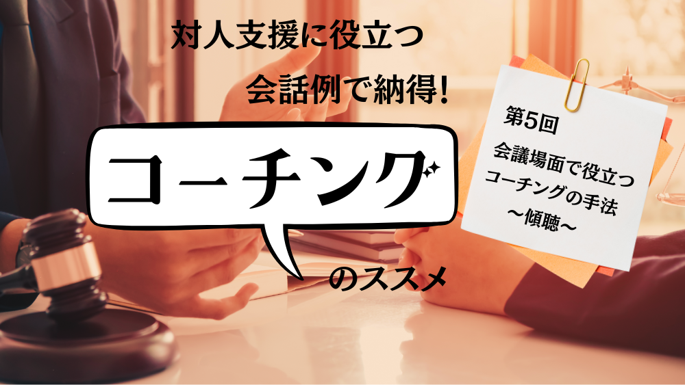 対人支援に役立つ　会話例で納得！コーチングのススメ　第5回　会議場面で役立つコーチングの手法　～傾聴～