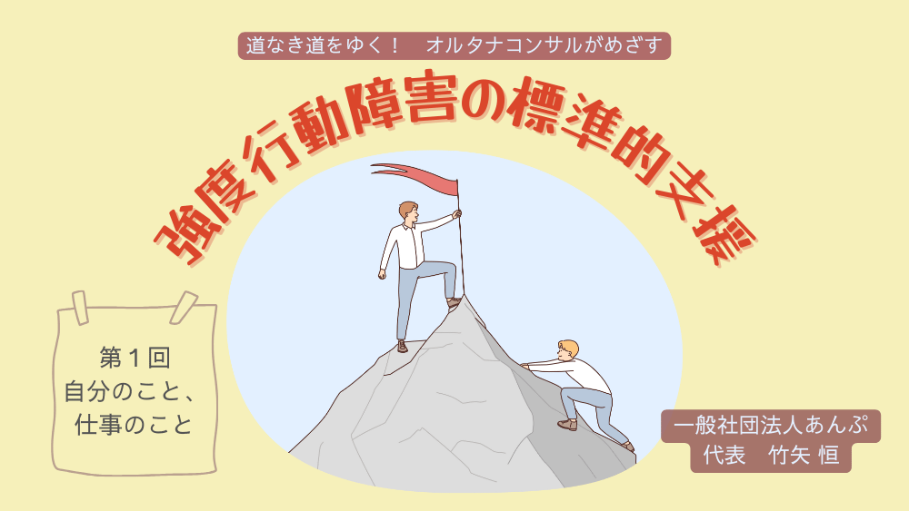 道なき道をゆく！　オルタナコンサルがめざす　強度行動障害の標準的支援　第１回　自分のこと、仕事のこと