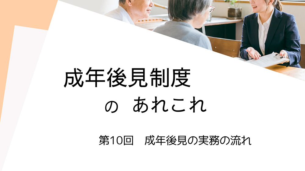 成年後見制度のあれこれ　第10回　成年後見の実務の流れ