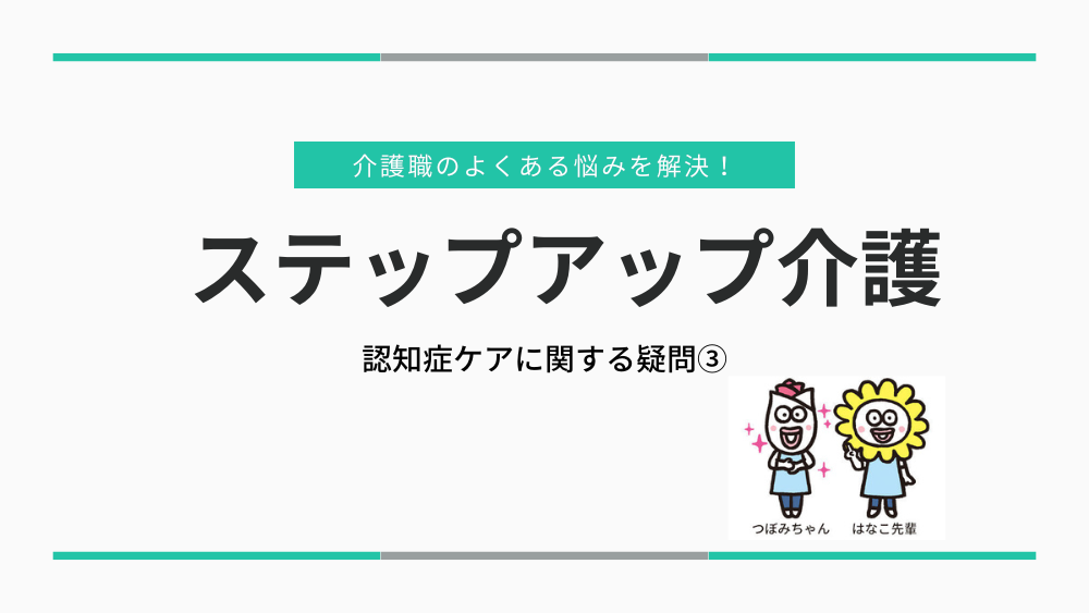 介護職のよくある悩みを解決！ステップアップ介護　認知症ケアに関する疑問③