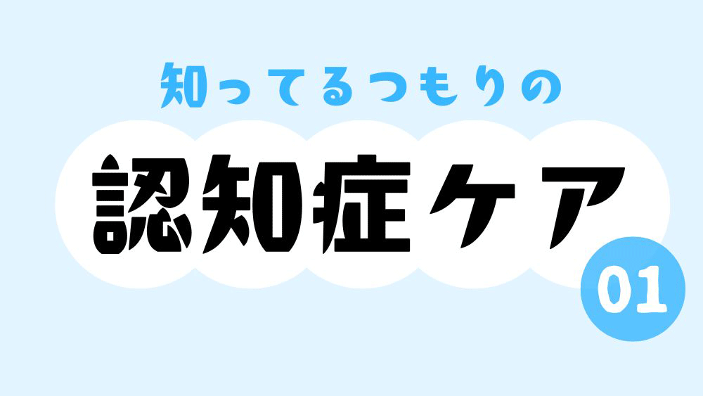 知ってるつもりの認知症ケア　第1回　教科書だけじゃわからない？