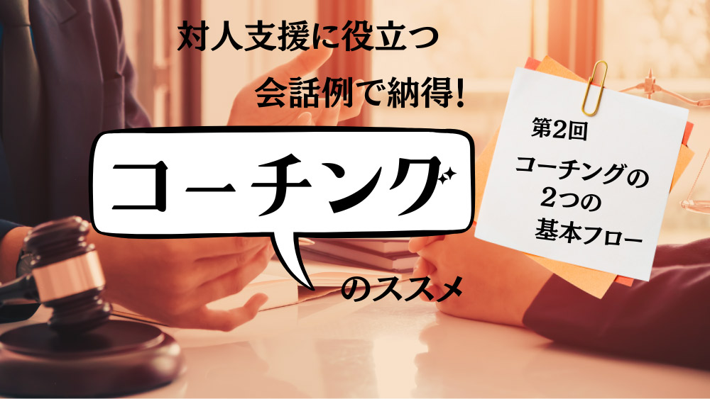 対人支援に役立つ　会話例で納得！コーチングのすすめ　第2回　コーチングの2つの基本フロー