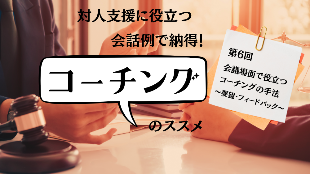 対人支援に役立つ　会話例で納得！コーチングのススメ　第6回　会議場面でのコーチング　～要望・フィードバック～