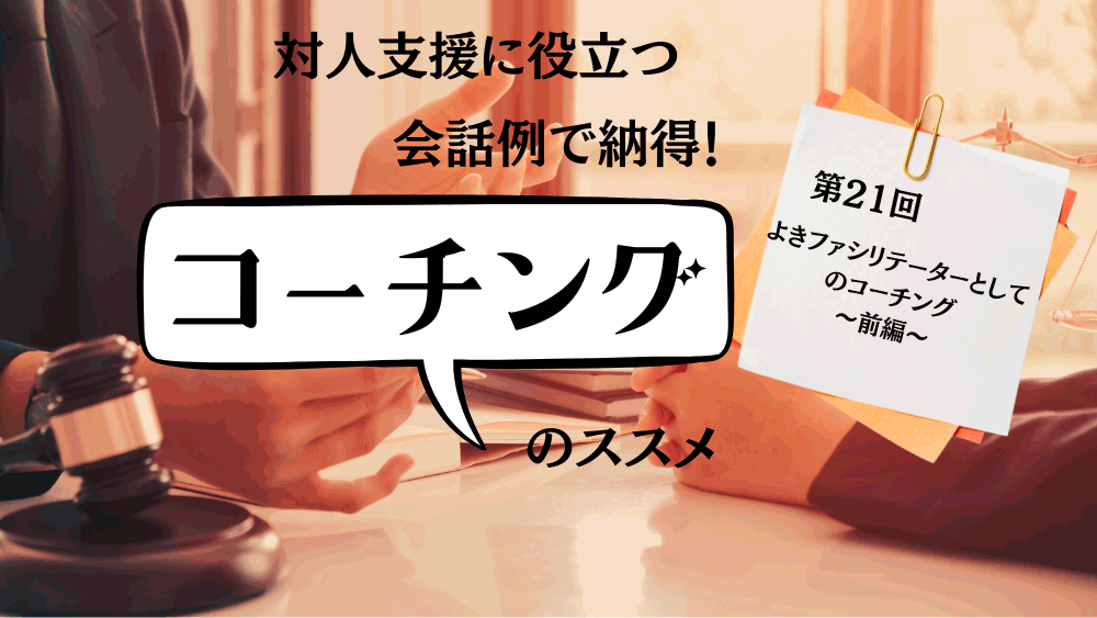 対人支援に役立つ　会話例で納得！コーチングのススメ　第21回　よきファシリテーターとしてのコーチング～前編～