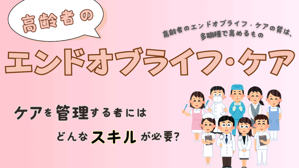 高齢者のエンドオブライフ・ケアの質は、多職種で高めるもの。ケアを管理する者にはどんなスキルが必要？