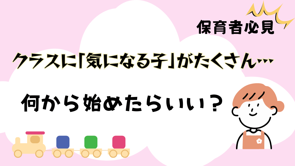 【保育者必見】クラスに「気になる子」がたくさん…　何から始めたらいい？
