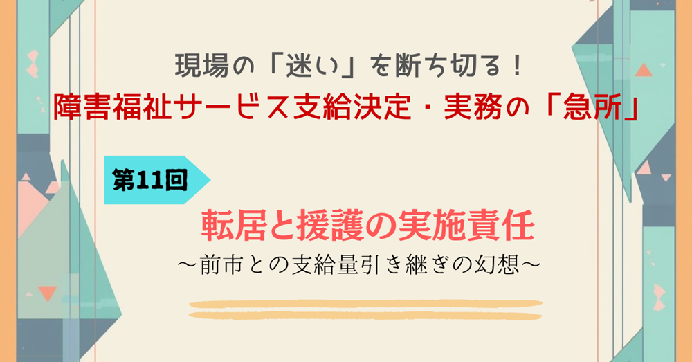 現場の「迷い」を断ち切る!障害福祉サービス支給決定・実務の「急所」 第11回連載 転居と援護の実施責任 ~前市との支給量引き継ぎの幻想~