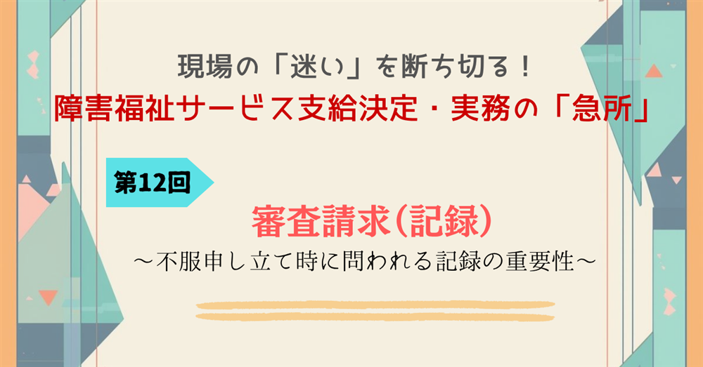 現場の「迷い」を断ち切る!障害福祉サービス支給決定・実務の「急所」 第12回連載 審査請求(記録)~不服申し立て時に問われる記録の重要性~