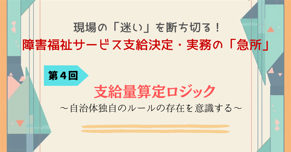 現場の「迷い」を断ち切る！障害福祉サービス支給決定・実務の「急所」 第４回　支給量算定ロジック～自治体独自のルールの存在を意識する～