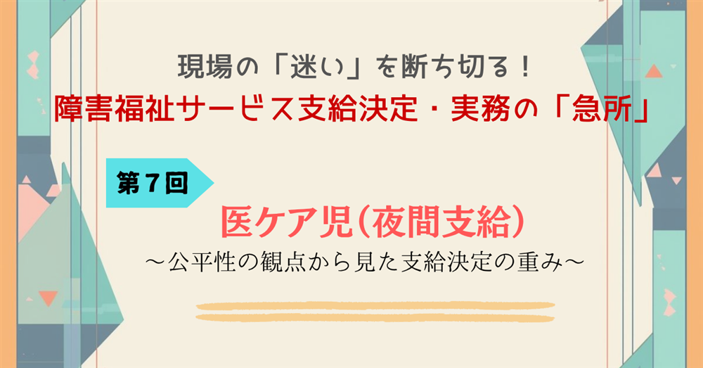 現場の「迷い」を断ち切る！障害福祉サービス支給決定・実務の「急所」 第７回　医ケア児（夜間支給）～公平性の観点から見た支給決定の重み～