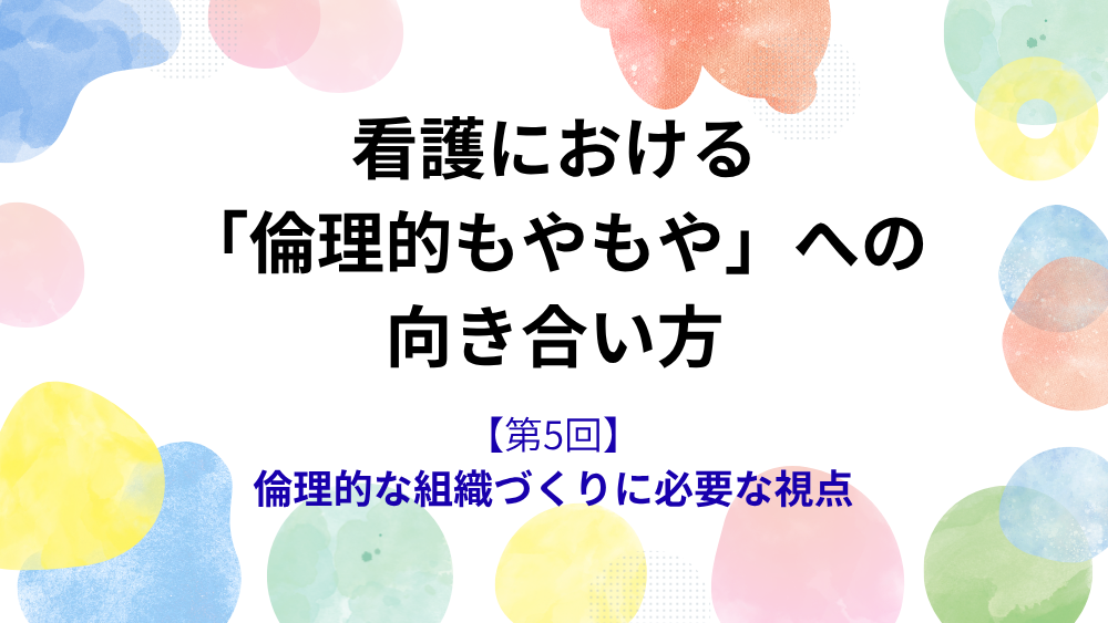 看護における「倫理的もやもや」への向き合い方 第5回 倫理的な組織づくりに必要な視点