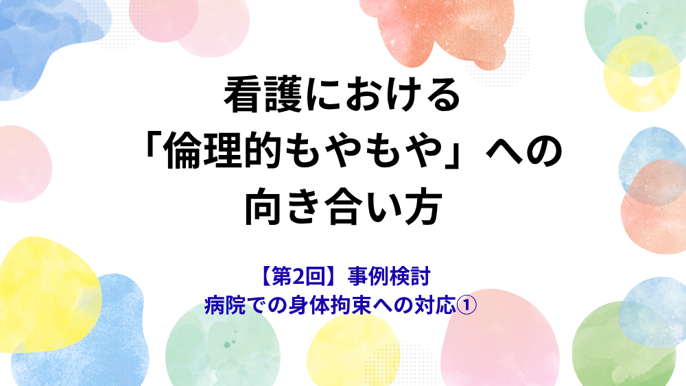 看護における「倫理的もやもや」への向き合い方　第2回　事例検討　病院での身体拘束への対応①