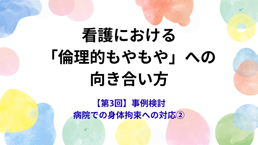 看護における「倫理的もやもや」への向き合い方　第3回　事例検討　病院での身体拘束への対応②