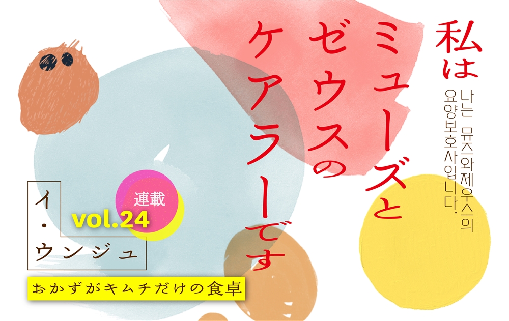 【vol.24】おかずがキムチだけの食卓 　｜　私はミューズとゼウスのケアラーです