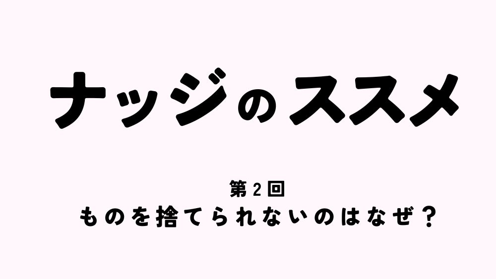 ナッジのススメ　第2回　ものを捨てられないのはなぜ？