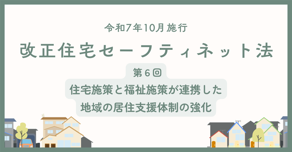 【令和7年10月施行】改正住宅セーフティネット法　第6回　住宅施策と福祉施策が連携した地域の居住支援体制の強化