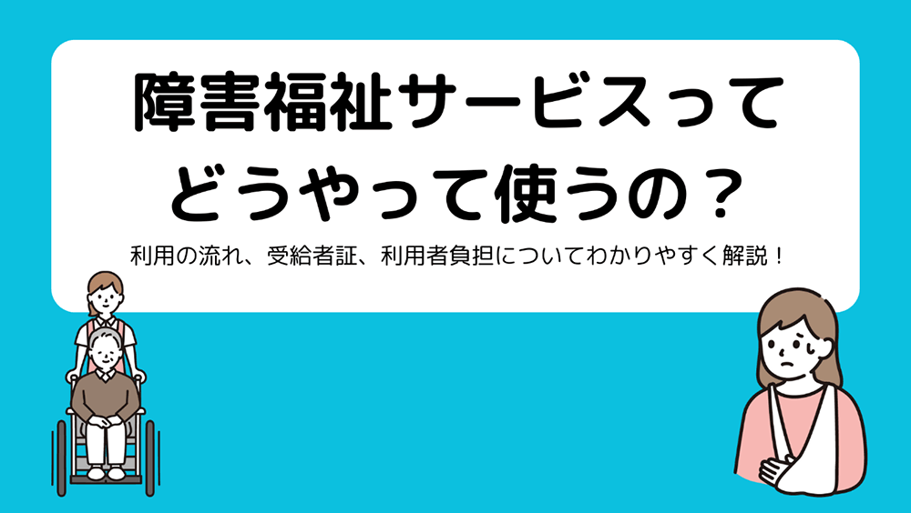 障害福祉サービスってどうやって使うの？ 利用の流れ、受給者証、利用者負担についてわかりやすく解説！