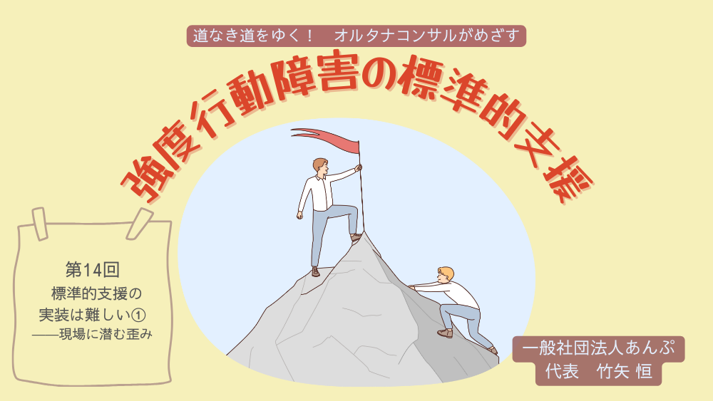 道なき道をゆく！　オルタナコンサルがめざす　強度行動障害の標準的支援　第14回　標準的支援の実装は難しい① ――現場に潜む歪み