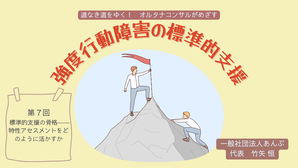 道なき道をゆく！　オルタナコンサルがめざす　強度行動障害の標準的支援　第7回　標準的支援の骨格――特性アセスメントをどう活かすか