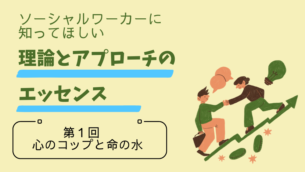 ソーシャルワーカーに知ってほしい 理論とアプローチのエッセンス　第1回　心のコップと命の水