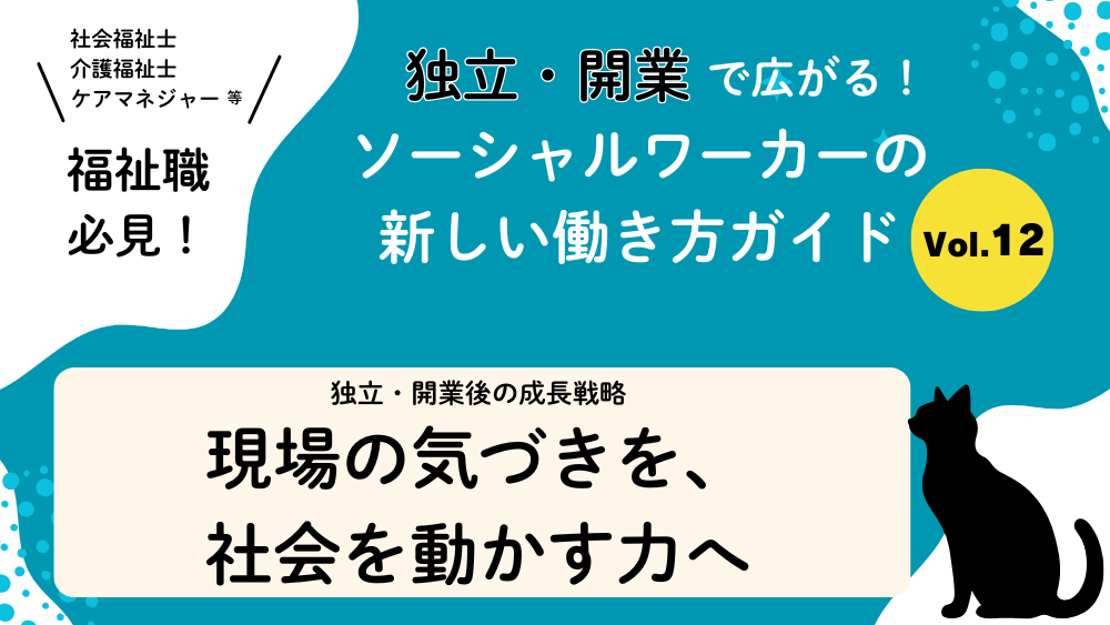 独立・開業で広がる！ソーシャルワーカーの新しい働き方ガイド　Vol.12　独立・開業後の成長戦略：現場の気づきを、社会を動かす力へ
