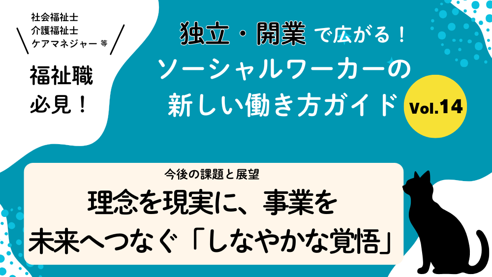 独立・開業で広がる!ソーシャルワーカーの新しい働き方ガイド Vol.14 今後の課題と展望:理念を現実に、事業を未来へつなぐ「しなやかな覚悟」