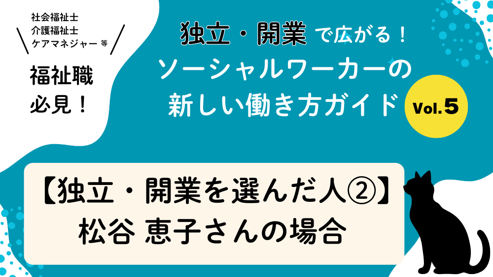 独立・開業で広がる！ソーシャルワーカーの新しい働き方ガイド　Vol.５　【独立・開業を選んだ人②】松谷 恵子さん（まつたに社会福祉士事務所）の場合