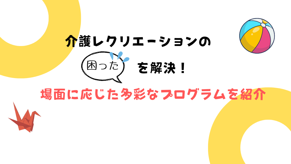 介護レクリエーションの“困った”を解決！　場面に応じた多彩なプログラムを紹介