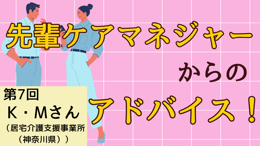 先輩ケアマネジャーからのアドバイス！　第７回：K・Mさん（居宅介護支援事業所（神奈川県）・ケアマネジャー）前編