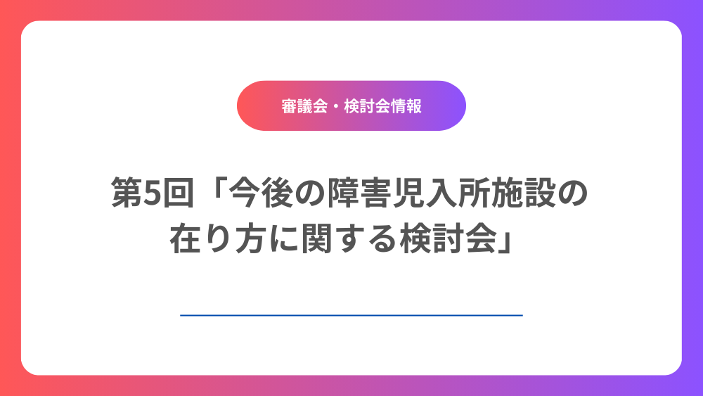 「今後の障害児入所施設の在り方に関する検討会報告書」(案)について(「こどもホーム」(仮称)の創設など)
