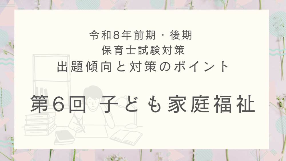 ◎令和8年(前期・後期)保育士試験対策 出題傾向と対策のポイント 第6回 子ども家庭福祉