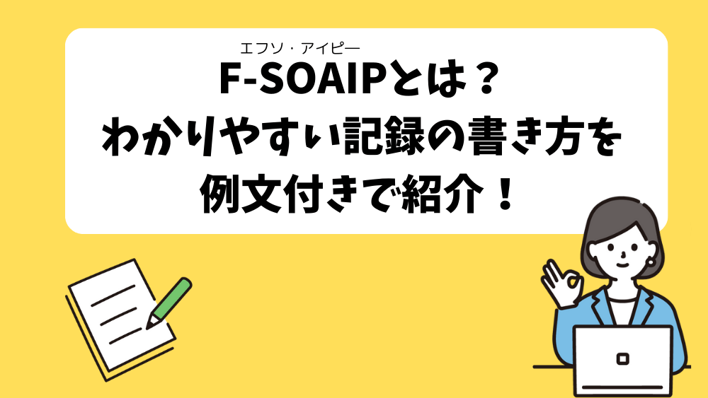 F-SOAIP(生活支援記録法)とは? わかりやすい介護記録・支援経過記録の書き方を 例文付きで紹介!